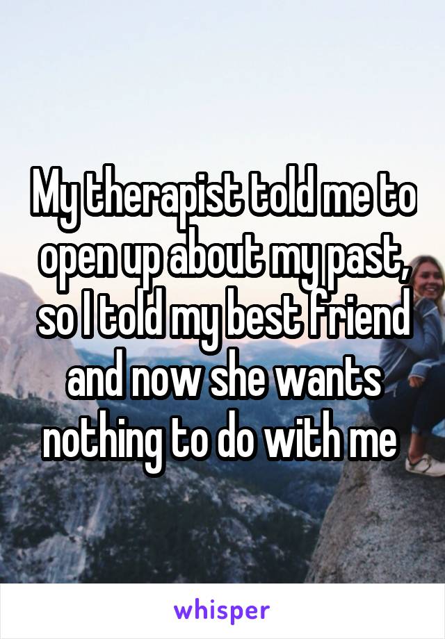 My therapist told me to open up about my past, so I told my best friend and now she wants nothing to do with me 