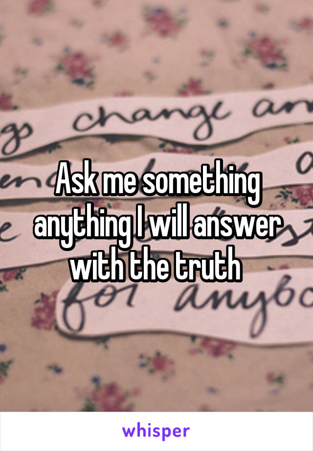 Ask me something anything I will answer with the truth 