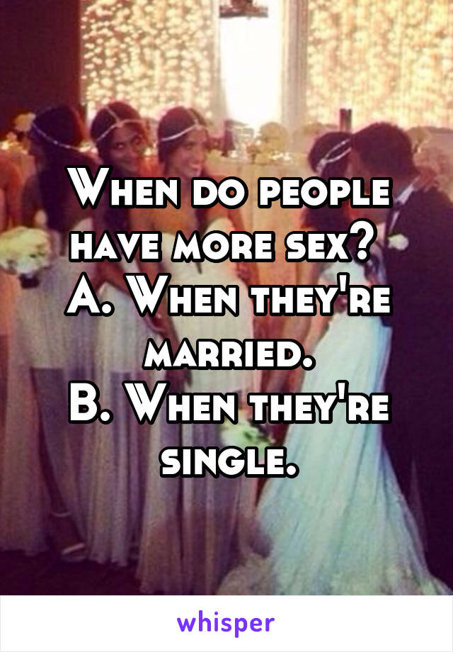 When do people have more sex? 
A. When they're married.
B. When they're single.