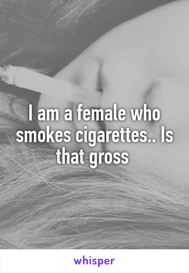 I am a female who smokes cigarettes.. Is that gross 