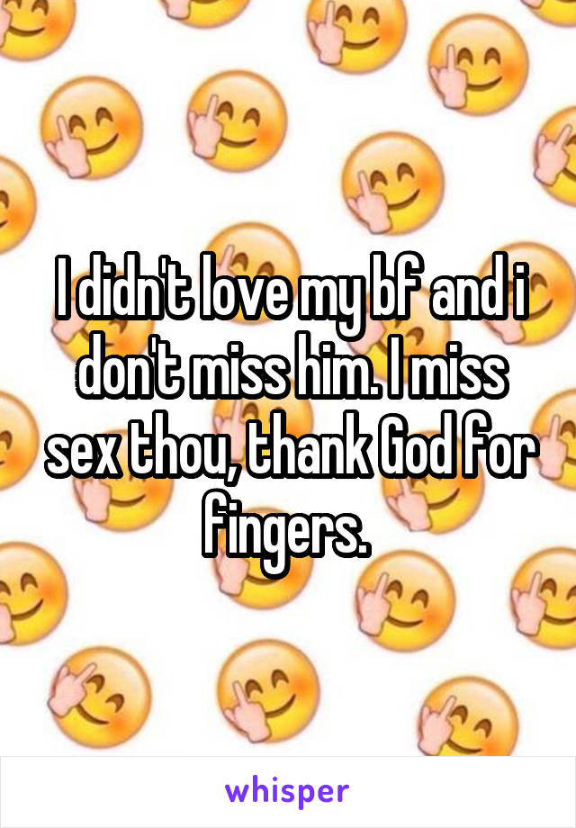 I didn't love my bf and i don't miss him. I miss sex thou, thank God for fingers. 