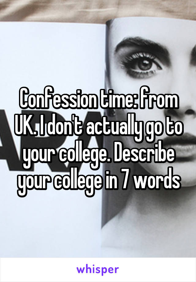 Confession time: from UK. I don't actually go to your college. Describe your college in 7 words