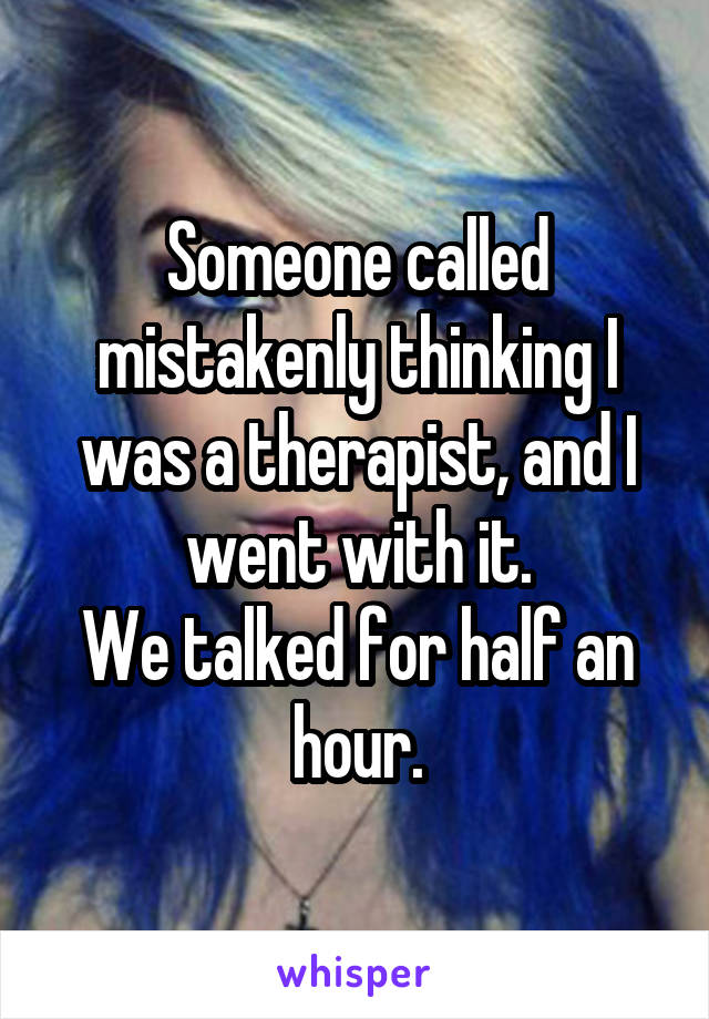 Someone called mistakenly thinking I was a therapist, and I went with it.
We talked for half an hour.