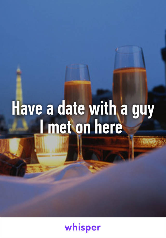 Have a date with a guy I met on here 