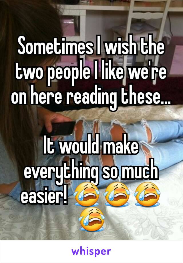 Sometimes I wish the two people I like we're on here reading these...

It would make everything so much easier! 😭😭😭😭