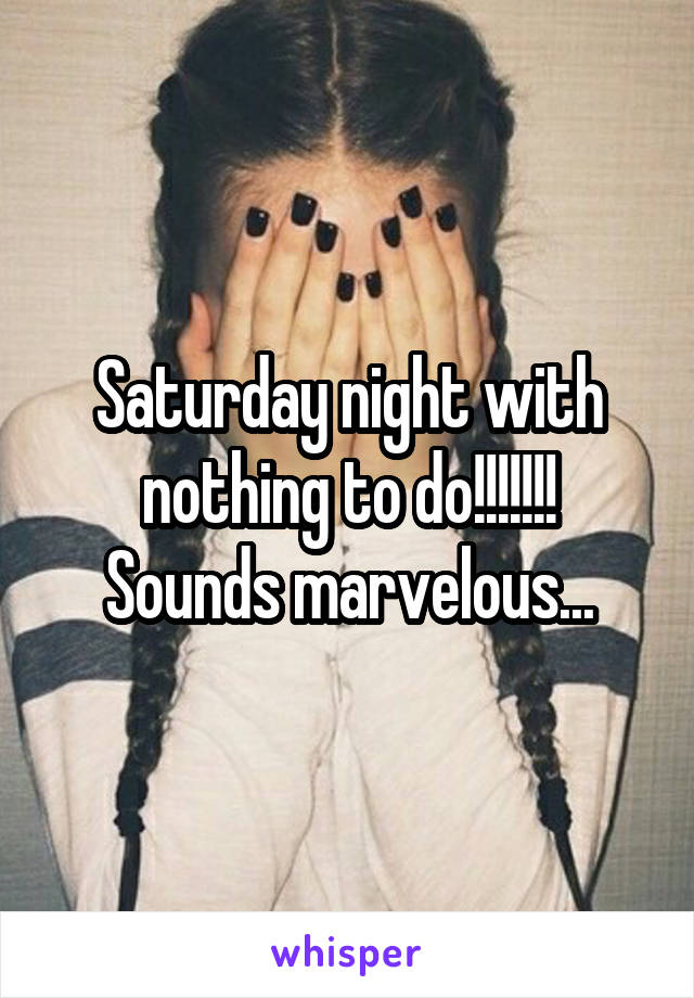 Saturday night with nothing to do!!!!!!!
Sounds marvelous...