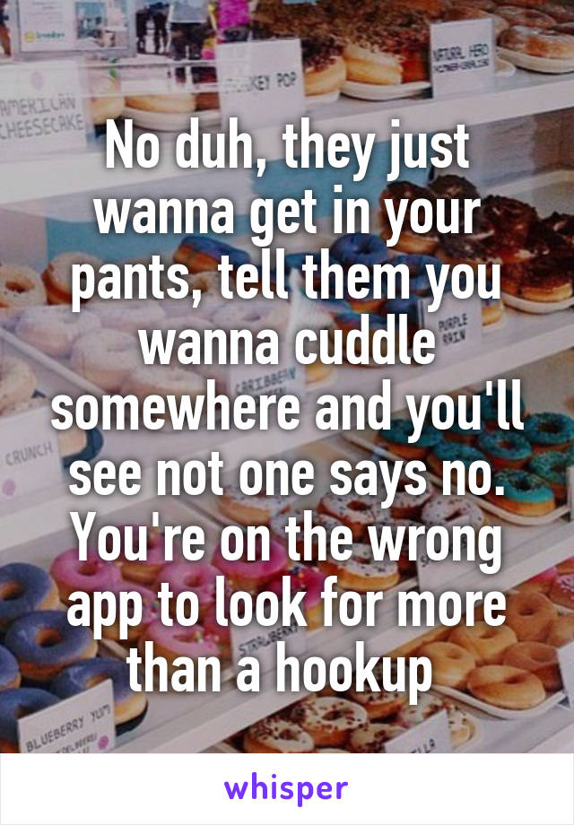 No duh, they just wanna get in your pants, tell them you wanna cuddle somewhere and you'll see not one says no. You're on the wrong app to look for more than a hookup 