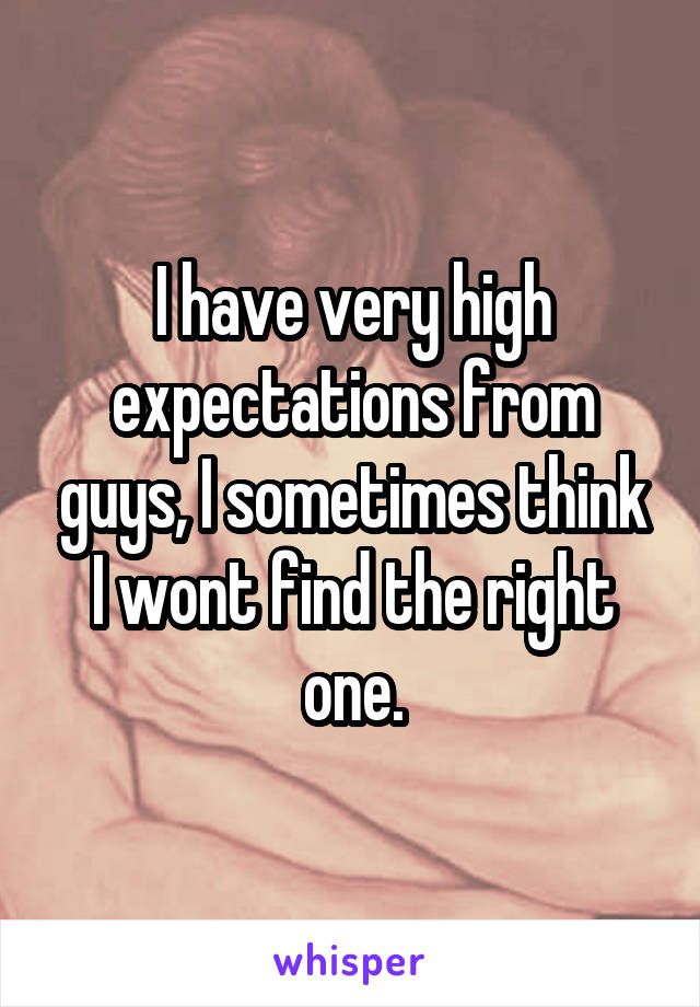 I have very high expectations from guys, I sometimes think I wont find the right one.