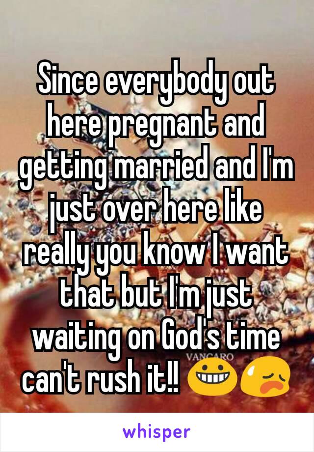 Since everybody out here pregnant and getting married and I'm just over here like really you know I want that but I'm just waiting on God's time can't rush it!! 😀😥