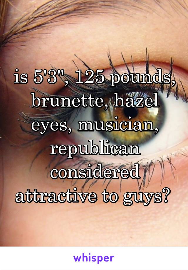 is 5'3", 125 pounds, brunette, hazel eyes, musician, republican considered attractive to guys? 