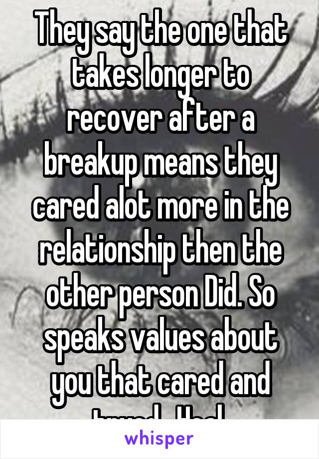 They say the one that takes longer to recover after a breakup means they cared alot more in the relationship then the other person Did. So speaks values about you that cared and tryed . Heal 