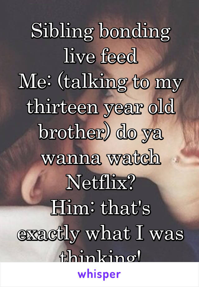 Sibling bonding live feed
Me: (talking to my thirteen year old brother) do ya wanna watch Netflix?
Him: that's exactly what I was thinking!