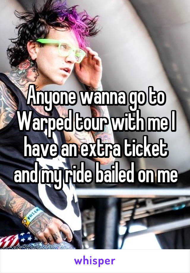 Anyone wanna go to Warped tour with me I have an extra ticket and my ride bailed on me