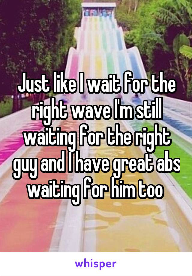 Just like I wait for the right wave I'm still waiting for the right guy and I have great abs waiting for him too 