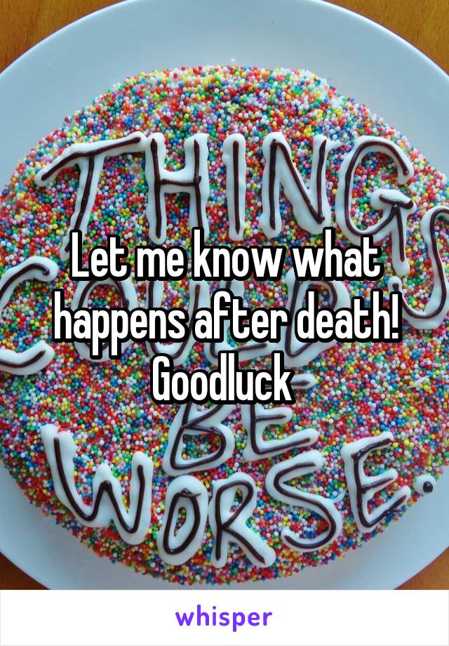 Let me know what happens after death! Goodluck 