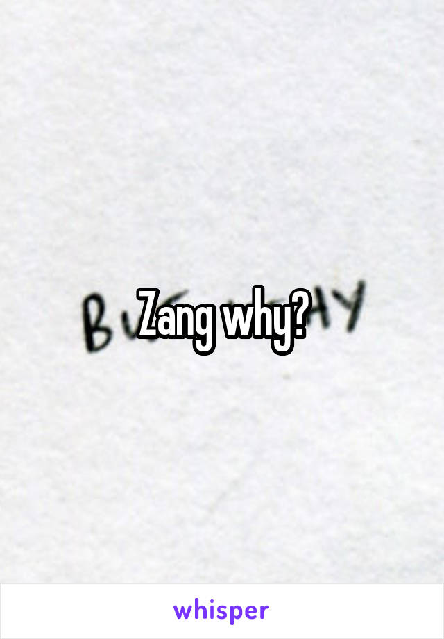 Zang why?