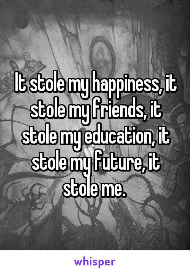 It stole my happiness, it stole my friends, it stole my education, it stole my future, it stole me. 