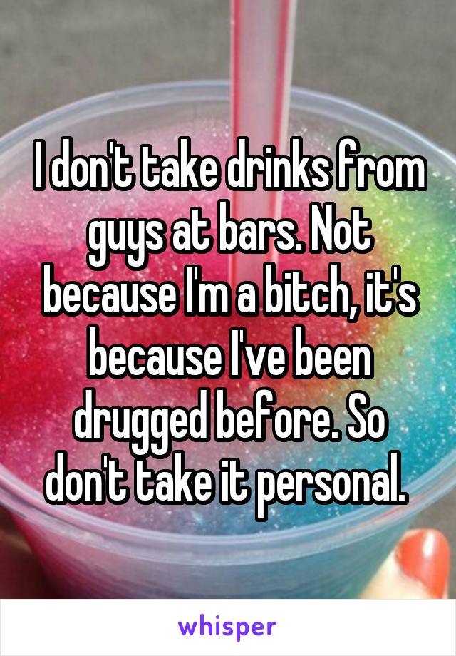 I don't take drinks from guys at bars. Not because I'm a bitch, it's because I've been drugged before. So don't take it personal. 