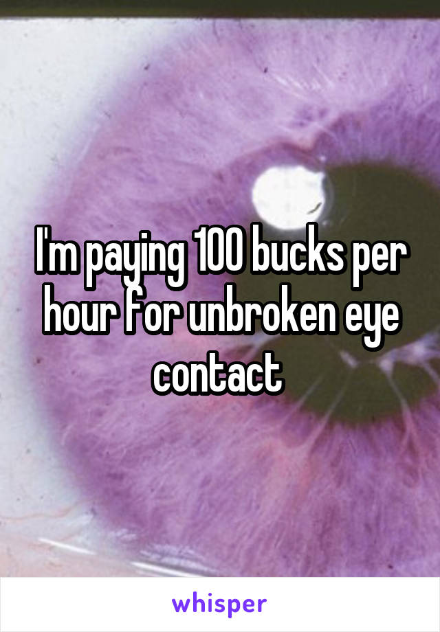 I'm paying 100 bucks per hour for unbroken eye contact 