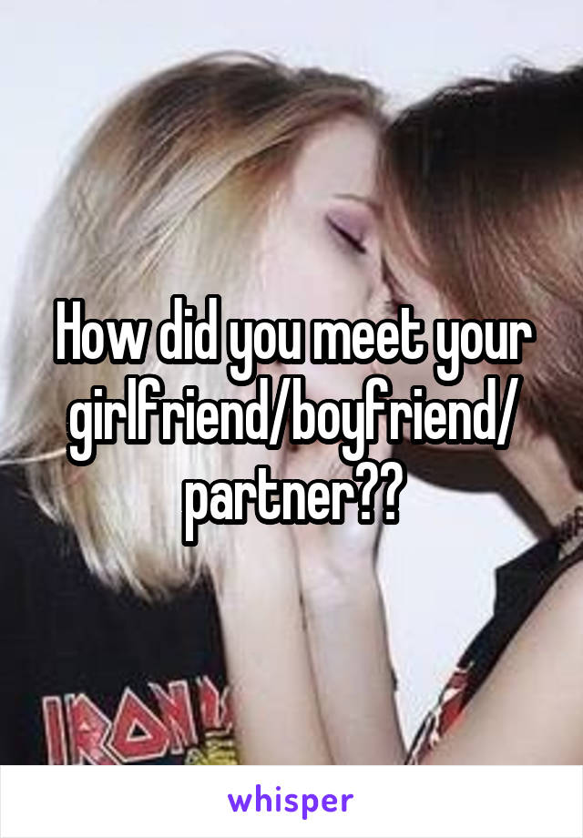 How did you meet your girlfriend/boyfriend/
partner??