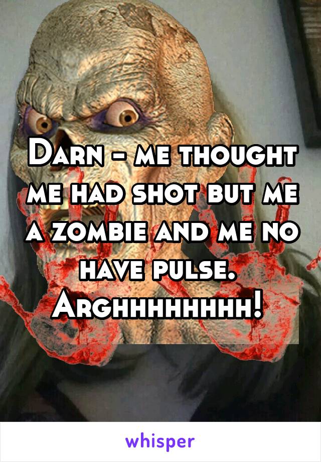 Darn - me thought me had shot but me a zombie and me no have pulse. 
Arghhhhhhhh! 