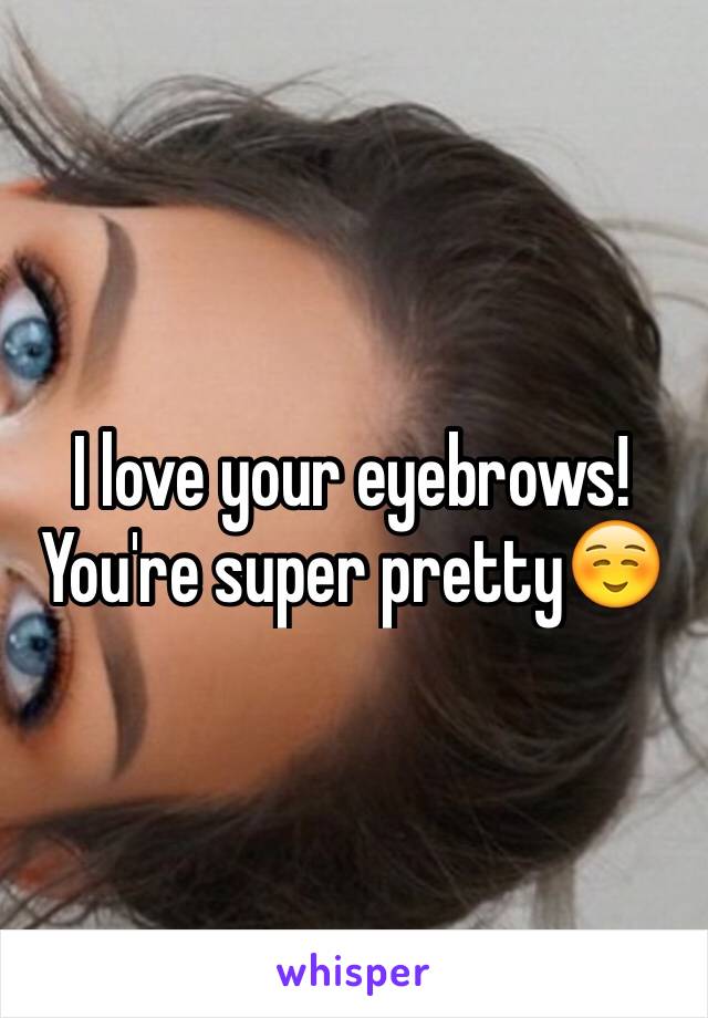 I love your eyebrows! You're super pretty☺️ 