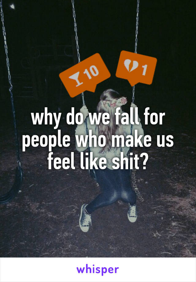 why do we fall for people who make us feel like shit?