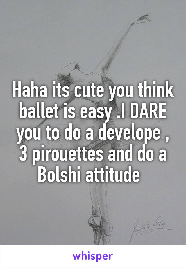 Haha its cute you think ballet is easy .I DARE you to do a develope , 3 pirouettes and do a Bolshi attitude  