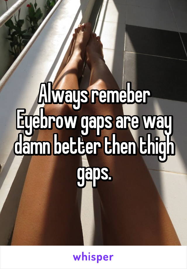 Always remeber Eyebrow gaps are way damn better then thigh gaps.