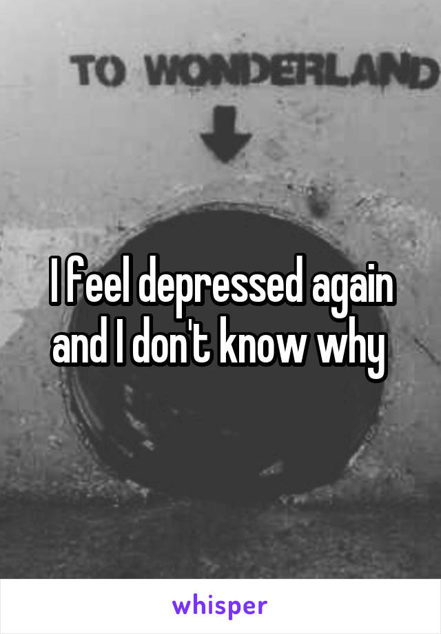 I feel depressed again and I don't know why 