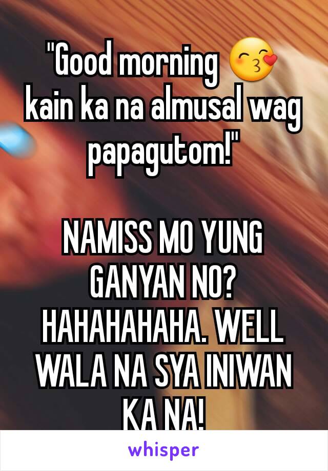 "Good morning 😙 kain ka na almusal wag papagutom!"

NAMISS MO YUNG GANYAN NO? HAHAHAHAHA. WELL WALA NA SYA INIWAN KA NA!