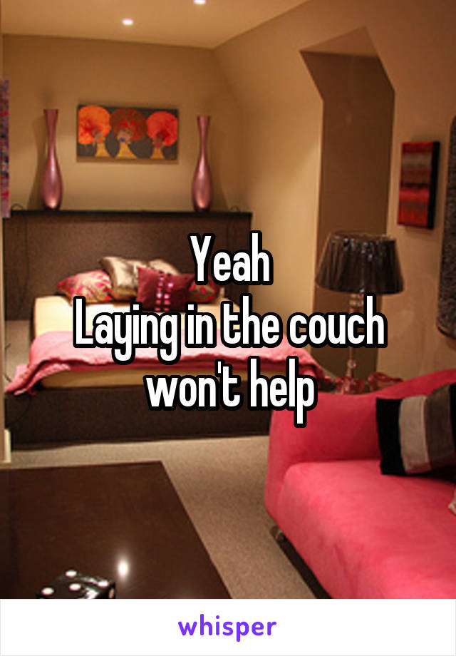 Yeah
Laying in the couch won't help