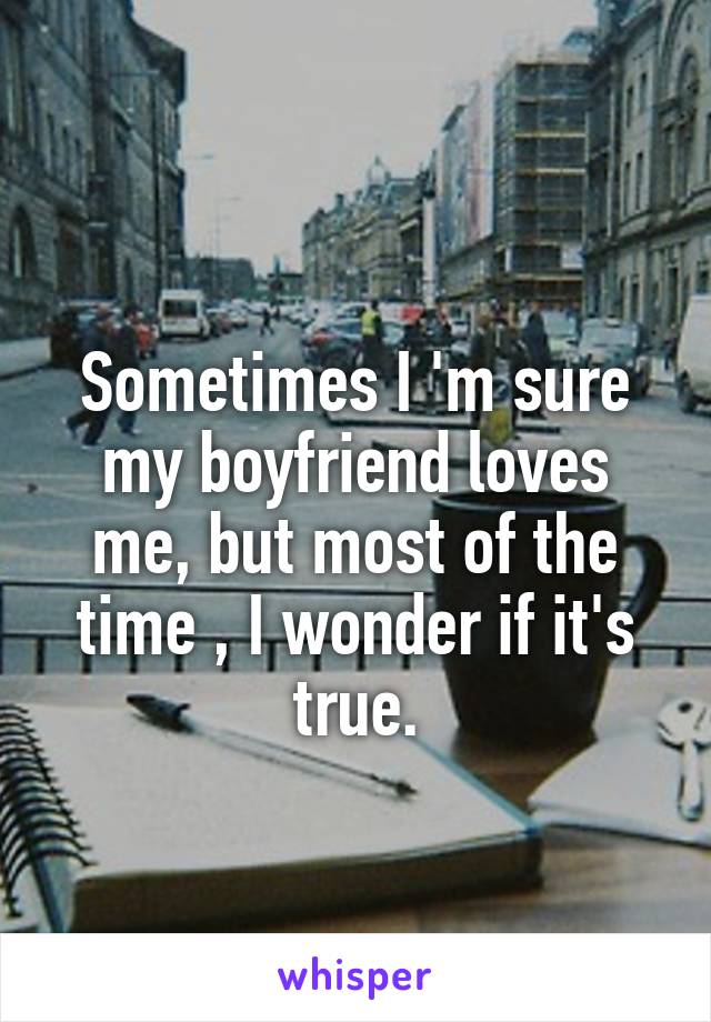 
Sometimes I 'm sure my boyfriend loves me, but most of the time , I wonder if it's true.