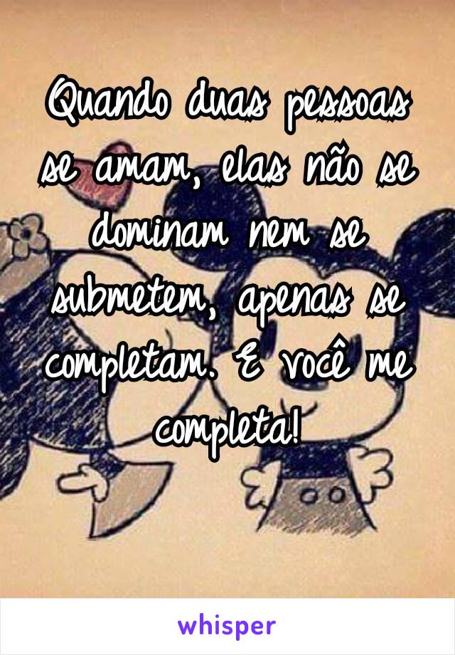 Quando duas pessoas se amam, elas não se dominam nem se submetem, apenas se completam. E você me completa!