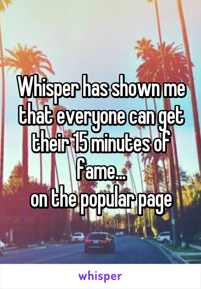 Whisper has shown me that everyone can get their 15 minutes of fame...
on the popular page