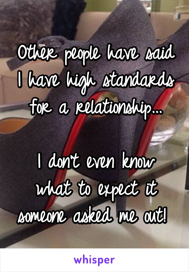 Other people have said I have high standards for a relationship...

I don't even know what to expect it someone asked me out! 