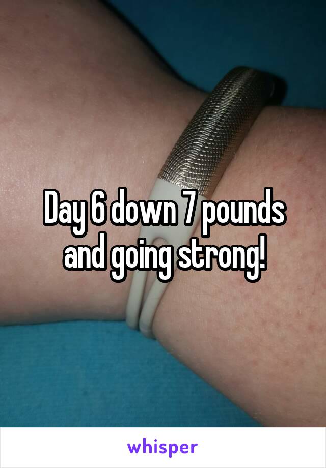 Day 6 down 7 pounds and going strong!