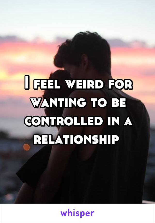 I feel weird for wanting to be controlled in a relationship 