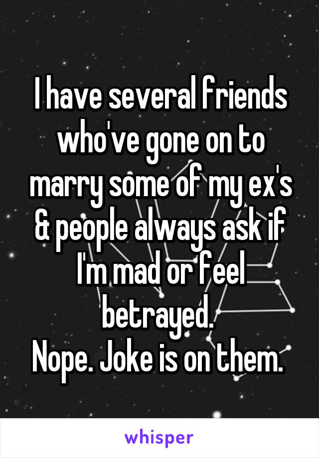 I have several friends who've gone on to marry some of my ex's & people always ask if I'm mad or feel betrayed. 
Nope. Joke is on them. 