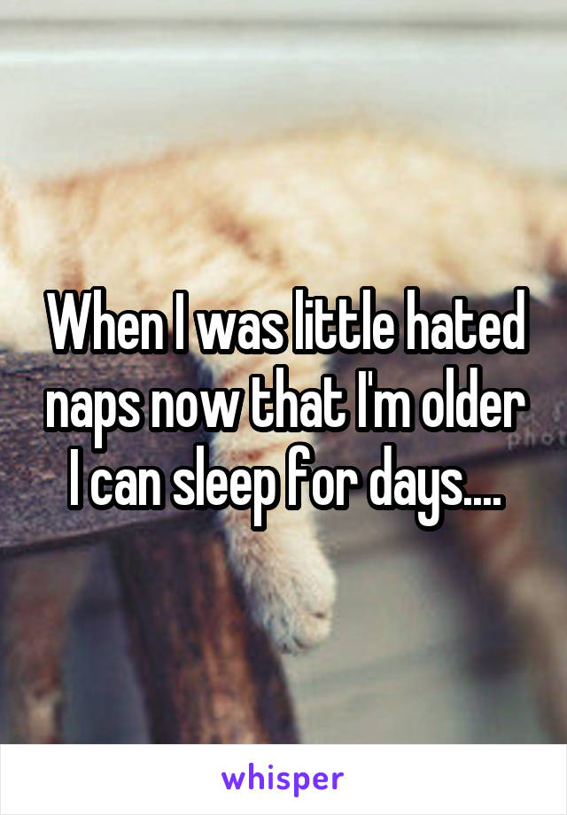 When I was little hated naps now that I'm older I can sleep for days....