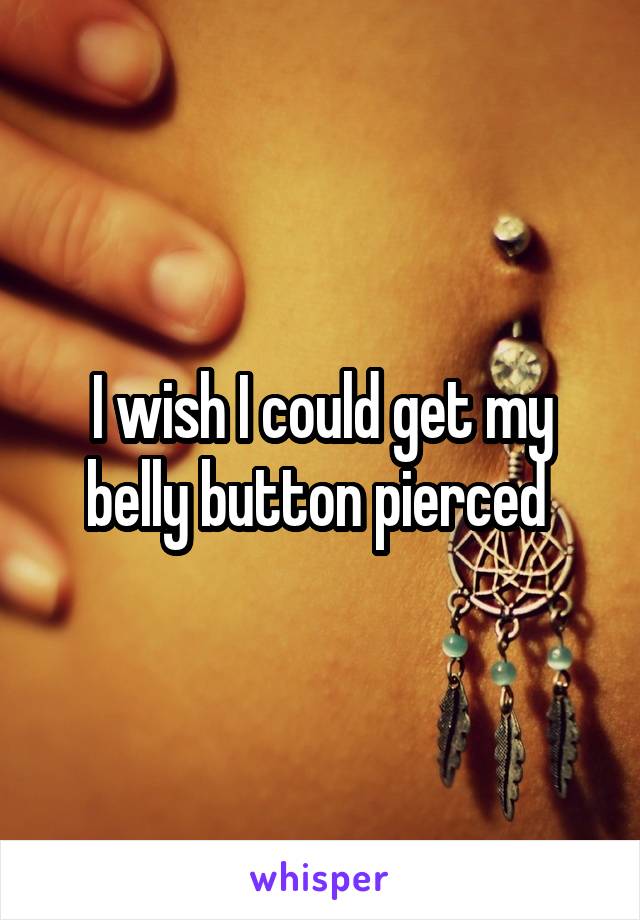 I wish I could get my belly button pierced 