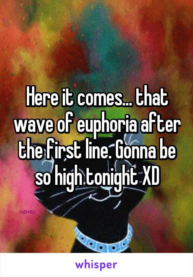 Here it comes... that wave of euphoria after the first line. Gonna be so high tonight XD