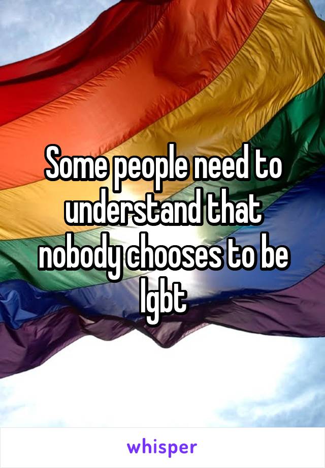 Some people need to understand that nobody chooses to be lgbt