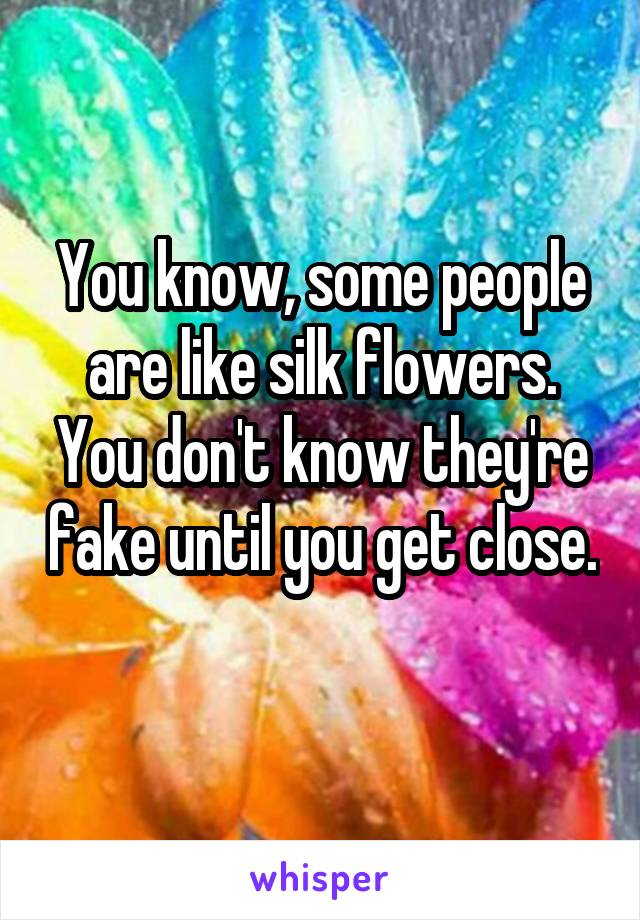 You know, some people are like silk flowers. You don't know they're fake until you get close. 