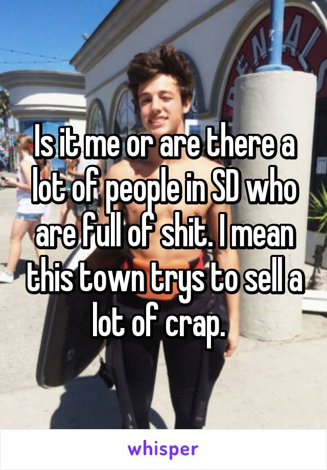 Is it me or are there a lot of people in SD who are full of shit. I mean this town trys to sell a lot of crap.  