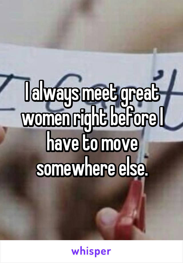 I always meet great women right before I have to move somewhere else.