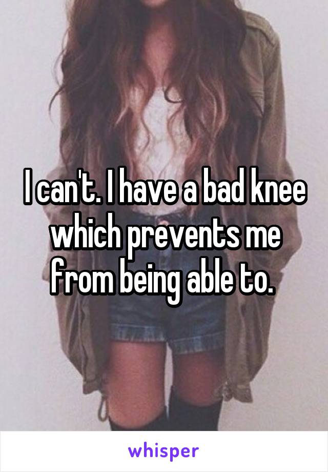 I can't. I have a bad knee which prevents me from being able to. 