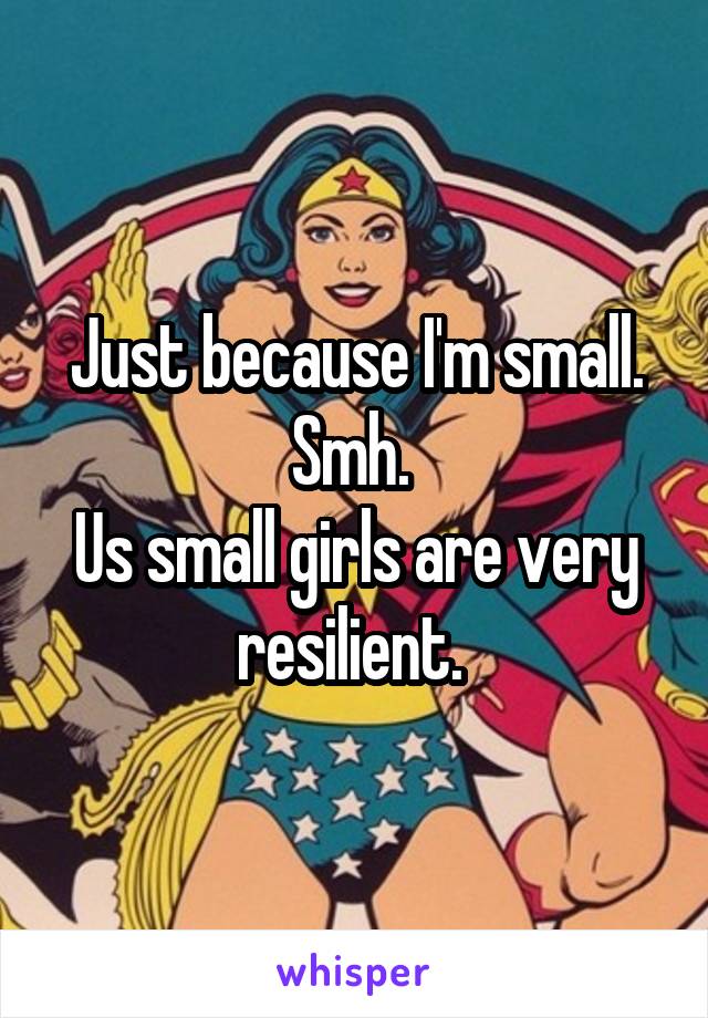 Just because I'm small. Smh. 
Us small girls are very resilient. 