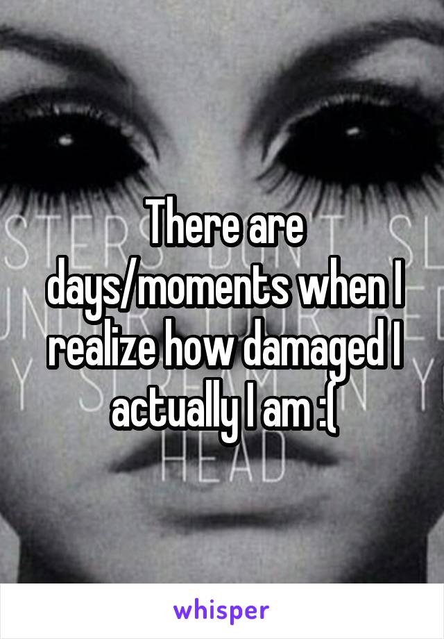 There are days/moments when I realize how damaged I actually I am :(