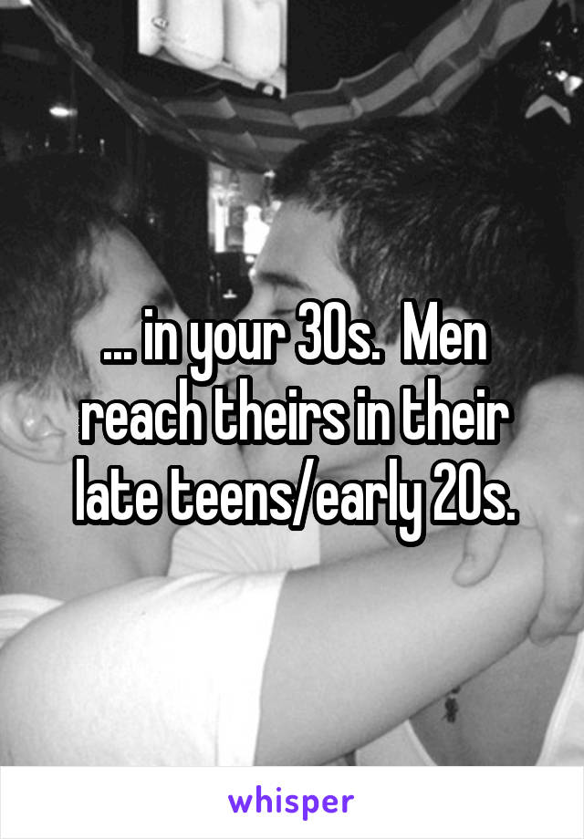 ... in your 30s.  Men reach theirs in their late teens/early 20s.